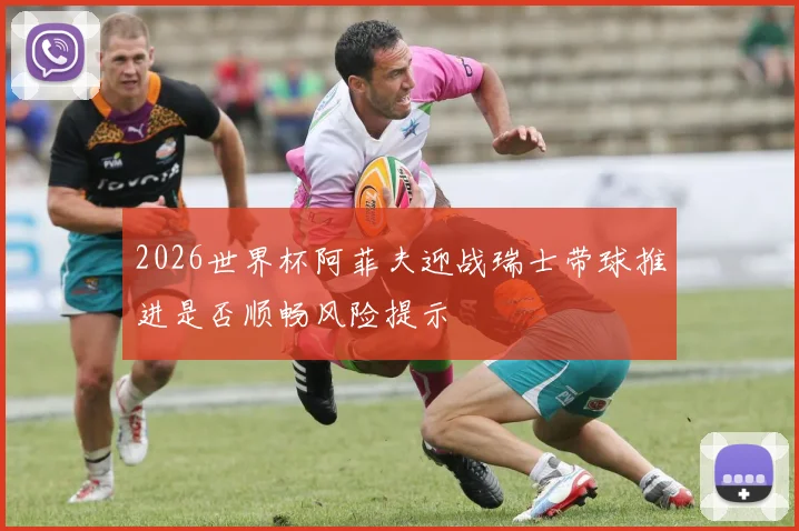 2026世界杯阿菲夫迎战瑞士带球推进是否顺畅风险提示