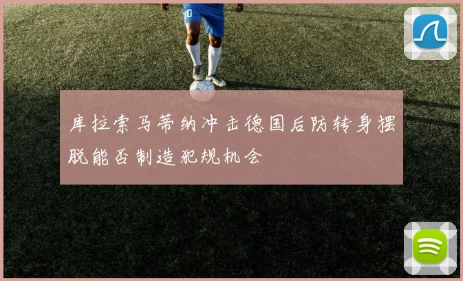 库拉索马蒂纳冲击德国后防转身摆脱能否制造犯规机会