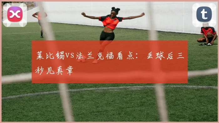 莱比锡vs法兰克福看点:丢球后三秒见真章