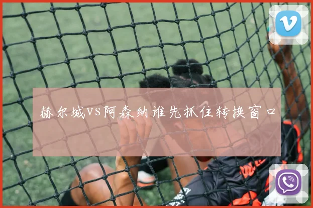 赫尔城vs阿森纳谁先抓住转换窗口