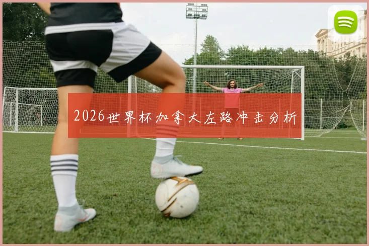 2026世界杯加拿大左路冲击分析
