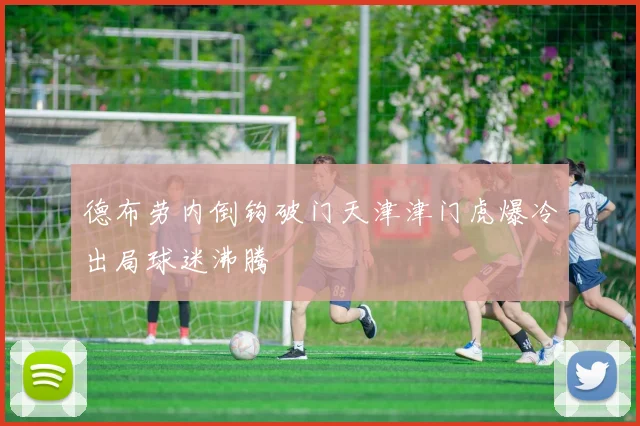 德布劳内倒钩破门天津津门虎爆冷出局球迷沸腾