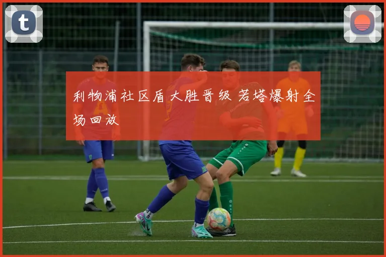 利物浦社区盾大胜晋级 若塔爆射全场回放