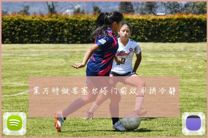 莱万特做客塞尔塔门前效率拼冷静