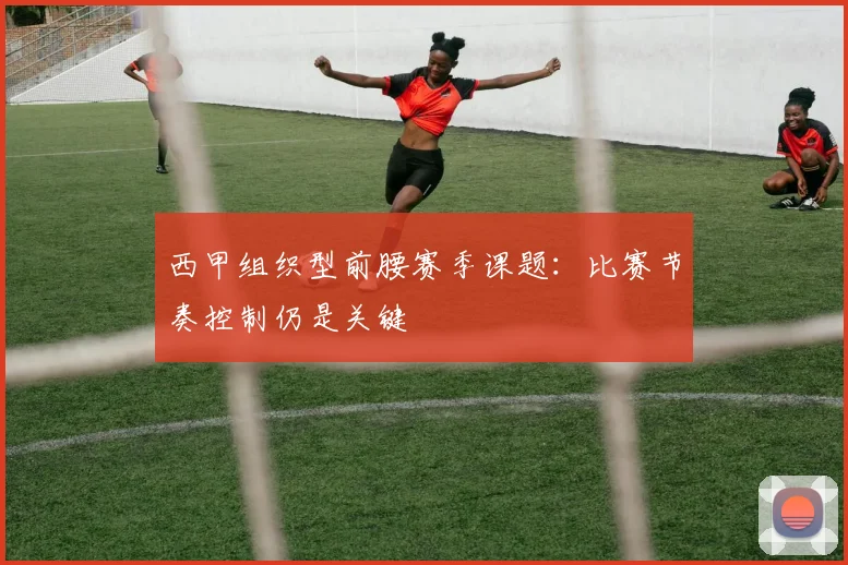 西甲组织型前腰赛季课题：比赛节奏控制仍是关键