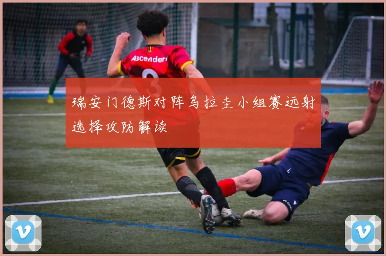 瑞安门德斯对阵乌拉圭小组赛远射选择攻防解读