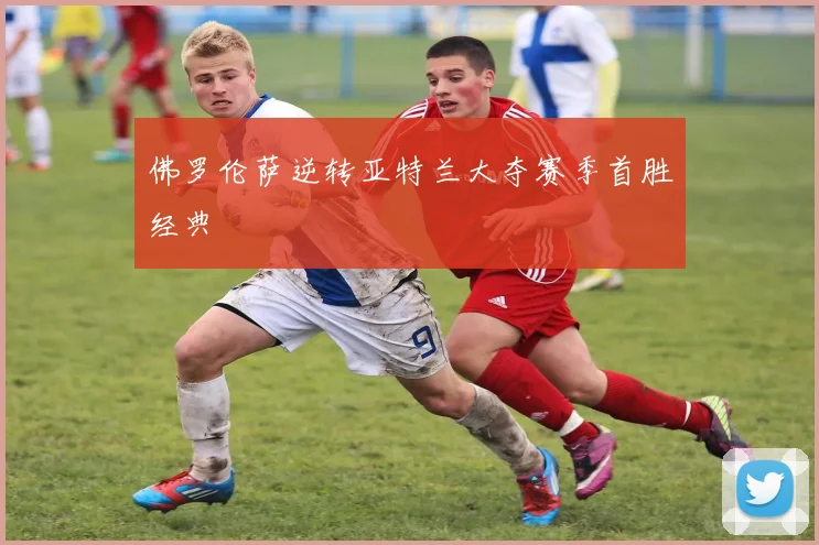 佛罗伦萨逆转亚特兰大夺赛季首胜经典