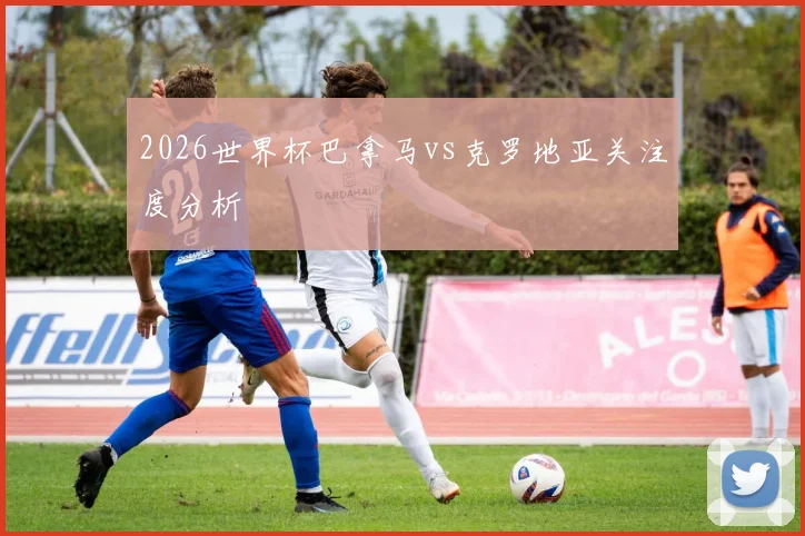 2026世界杯巴拿马vs克罗地亚关注度分析