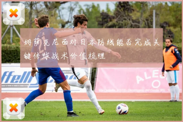 姆萨克尼面对日本防线能否完成关键传球战术价值梳理