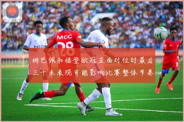姆巴佩和福登欧冠正面对位时最后三十米表现可能影响比赛整体节奏