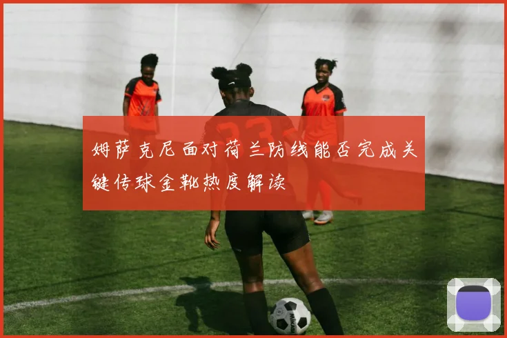 姆萨克尼面对荷兰防线能否完成关键传球金靴热度解读