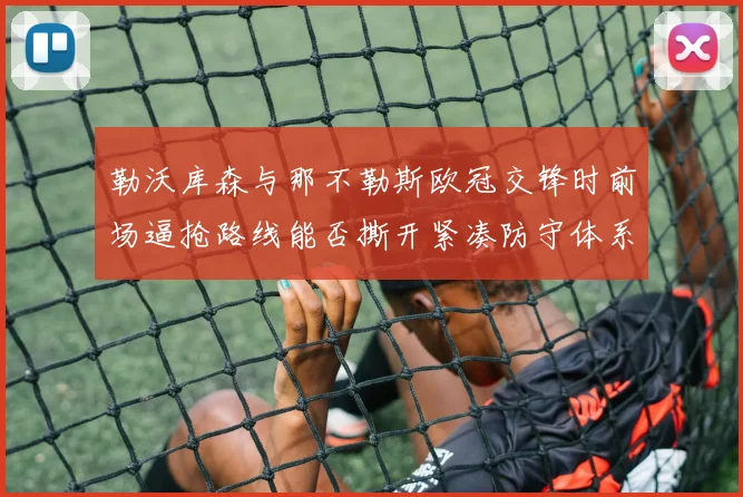 勒沃库森与那不勒斯欧冠交锋时前场逼抢路线能否撕开紧凑防守体系