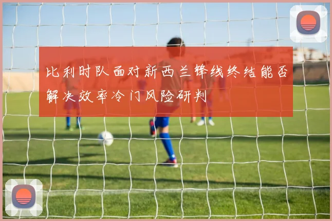 比利时队面对新西兰锋线终结能否解决效率冷门风险研判