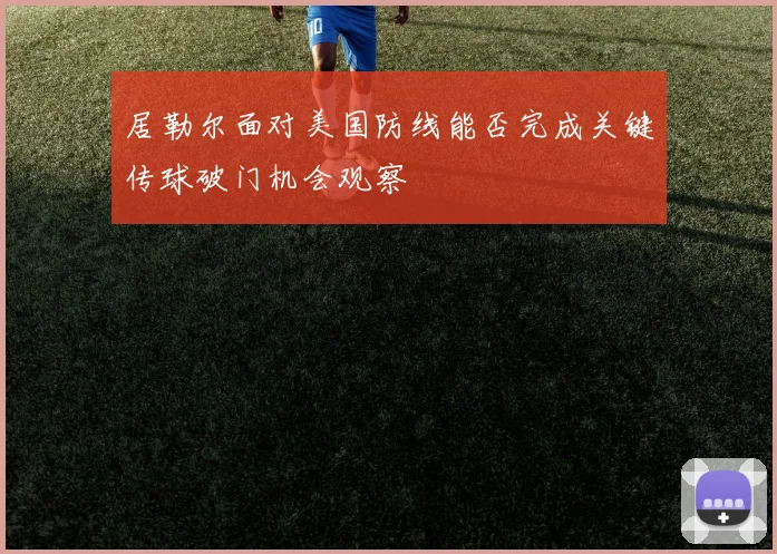 居勒尔面对美国防线能否完成关键传球破门机会观察