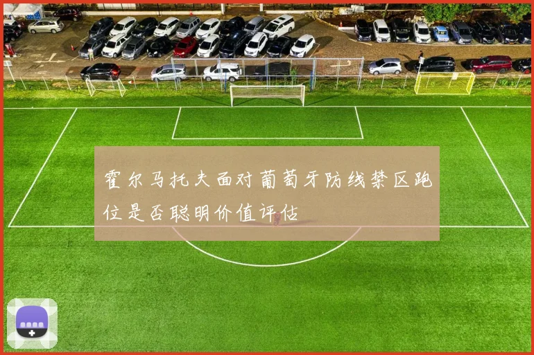 霍尔马托夫面对葡萄牙防线禁区跑位是否聪明价值评估