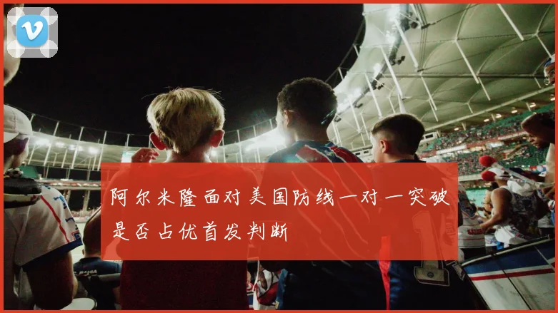 阿尔米隆面对美国防线一对一突破是否占优首发判断